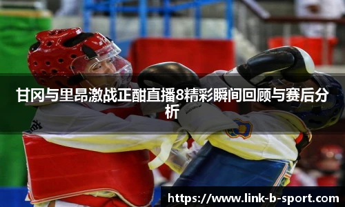甘冈与里昂激战正酣直播8精彩瞬间回顾与赛后分析