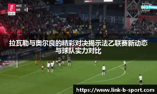 拉瓦勒与奥尔良的精彩对决揭示法乙联赛新动态与球队实力对比