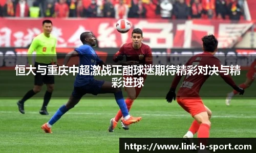 恒大与重庆中超激战正酣球迷期待精彩对决与精彩进球