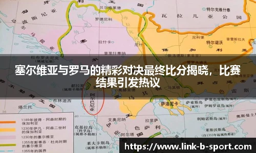 塞尔维亚与罗马的精彩对决最终比分揭晓，比赛结果引发热议