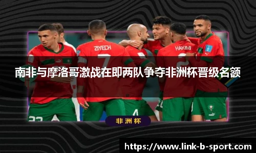 南非与摩洛哥激战在即两队争夺非洲杯晋级名额
