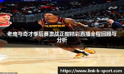 老鹰与奇才季后赛激战正酣精彩直播全程回顾与分析