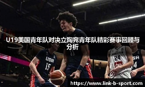 U19美国青年队对决立陶宛青年队精彩赛事回顾与分析